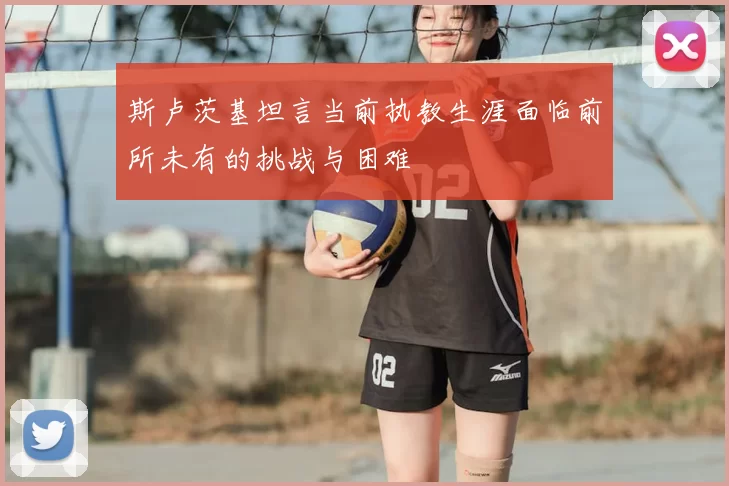 斯卢茨基坦言当前执教生涯面临前所未有的挑战与困难