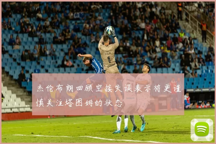 杰伦布朗回顾空接失误表示将更谨慎关注塔图姆的状态
