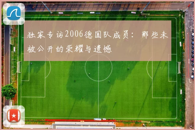 独家专访2006德国队成员:那些未被公开的荣耀与遗憾