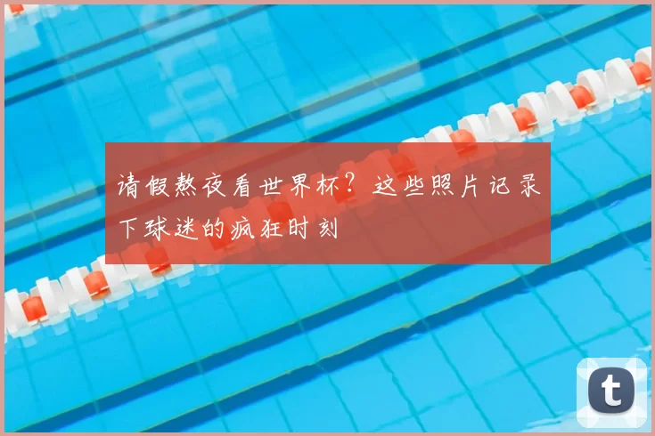 请假熬夜看世界杯？这些照片记录下球迷的疯狂时刻