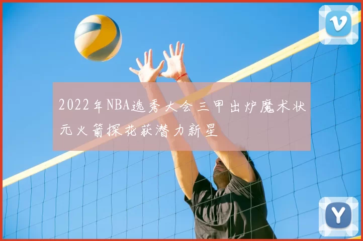 2022年NBA选秀大会三甲出炉魔术状元火箭探花获潜力新星