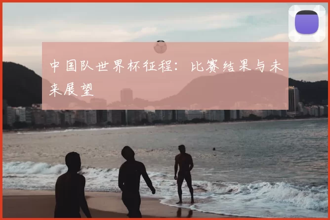 中国队世界杯征程:比赛结果与未来展望