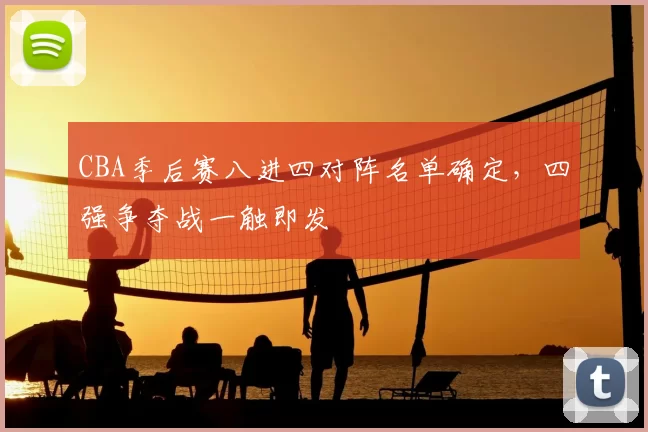 CBA季后赛八进四对阵名单确定,四强争夺战一触即发