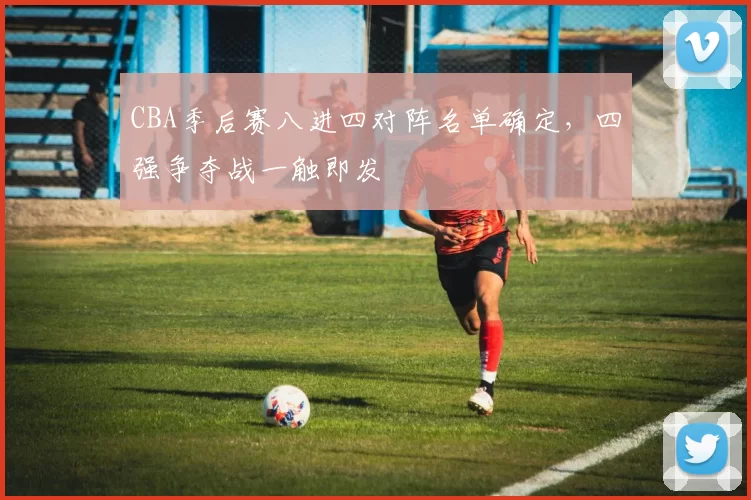 CBA季后赛八进四对阵名单确定,四强争夺战一触即发