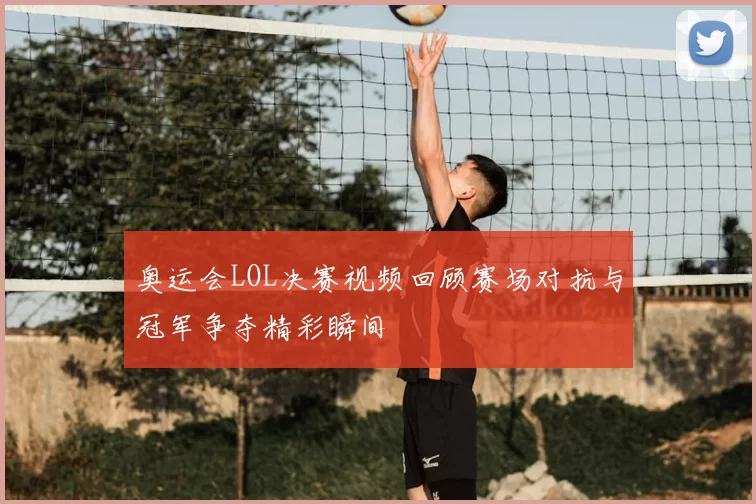 奥运会LOL决赛视频回顾赛场对抗与冠军争夺精彩瞬间