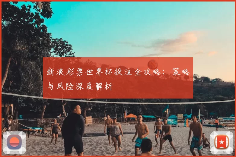 新浪彩票世界杯投注全攻略:策略与风险深度解析