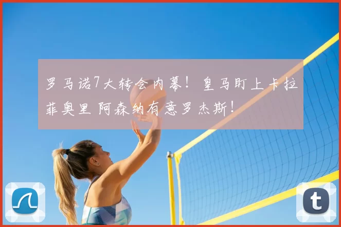 罗马诺7大转会内幕!皇马盯上卡拉菲奥里 阿森纳有意罗杰斯!