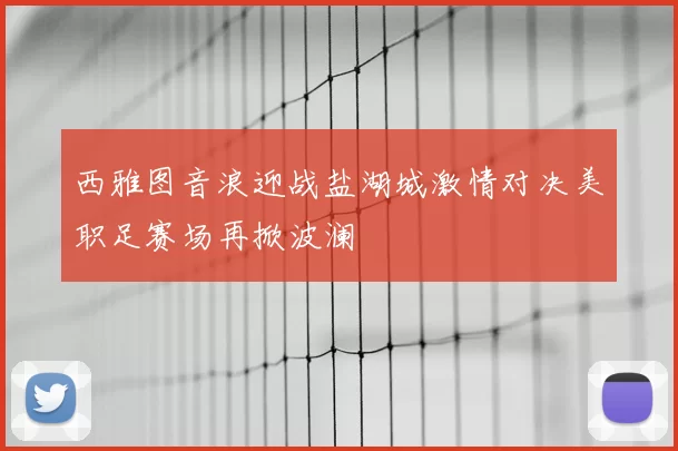西雅图音浪迎战盐湖城激情对决美职足赛场再掀波澜