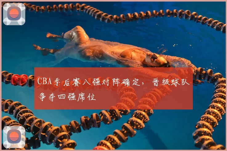 CBA季后赛八强对阵确定，晋级球队争夺四强席位