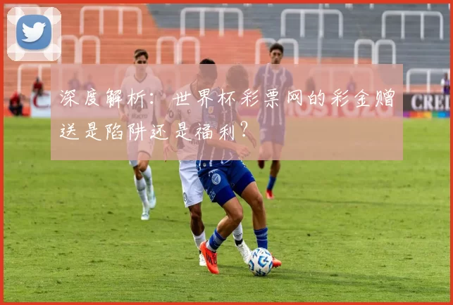 深度解析:世界杯彩票网的彩金赠送是陷阱还是福利?