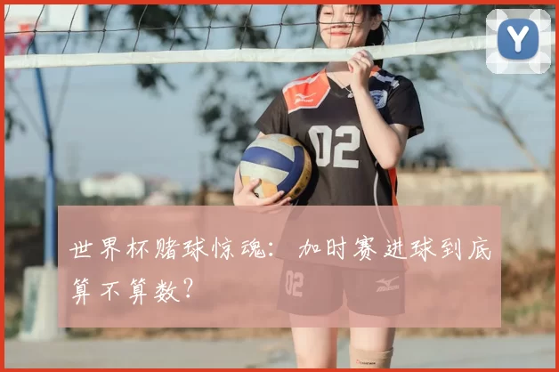 世界杯赌球惊魂:加时赛进球到底算不算数?