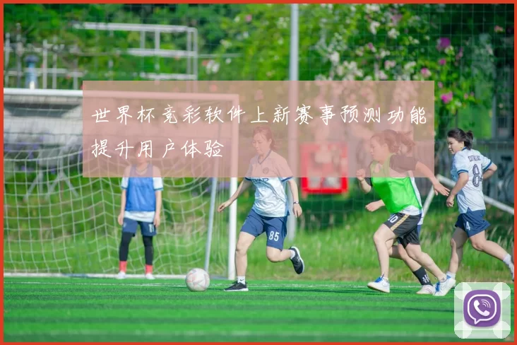 世界杯竞彩软件上新赛事预测功能提升用户体验