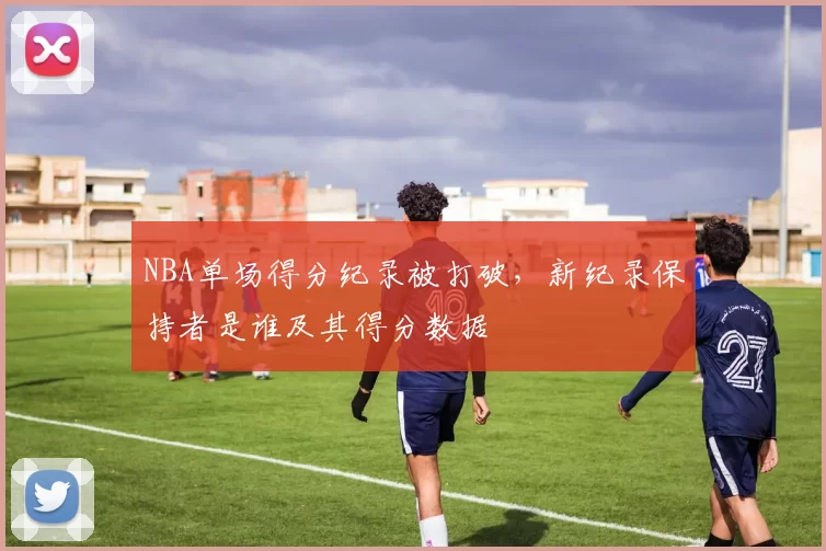 NBA单场得分纪录被打破,新纪录保持者是谁及其得分数据