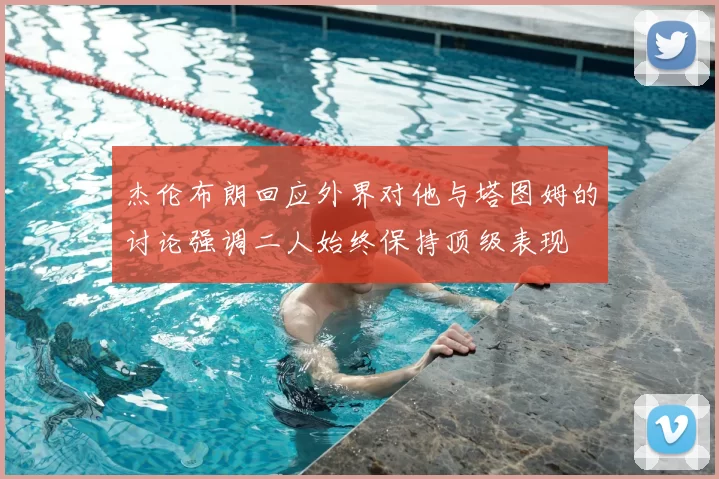 杰伦布朗回应外界对他与塔图姆的讨论强调二人始终保持顶级表现