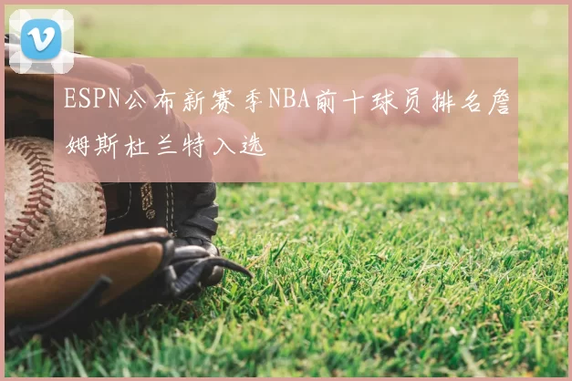ESPN公布新赛季NBA前十球员排名詹姆斯杜兰特入选