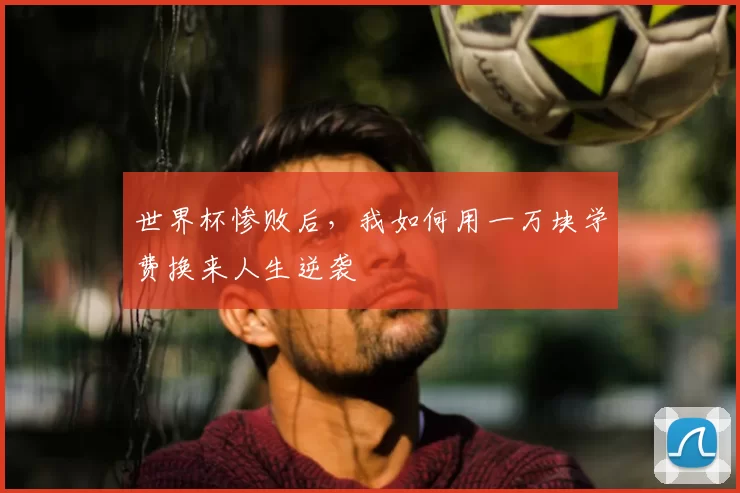 世界杯惨败后,我如何用一万块学费换来人生逆袭