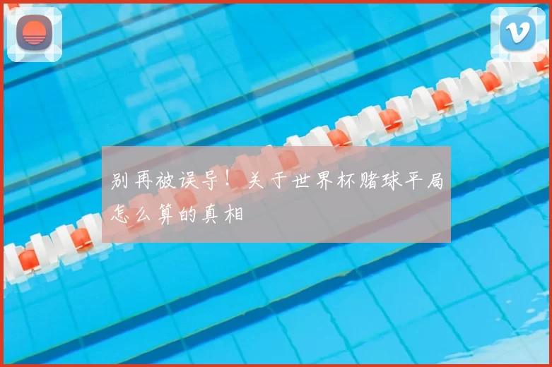 别再被误导!关于世界杯赌球平局怎么算的真相
