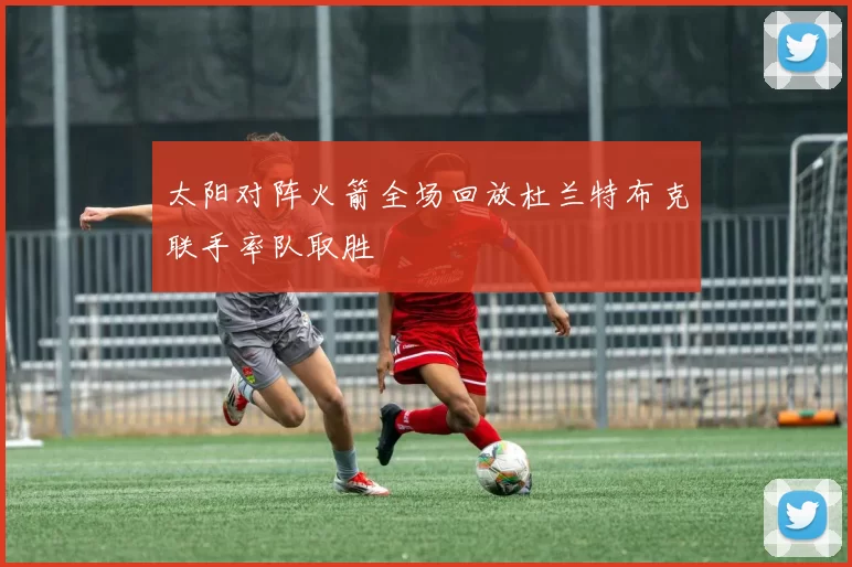 太阳对阵火箭全场回放杜兰特布克联手率队取胜