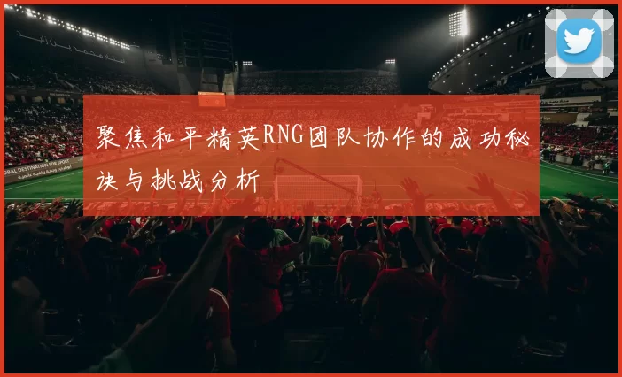 聚焦和平精英RNG团队协作的成功秘诀与挑战分析