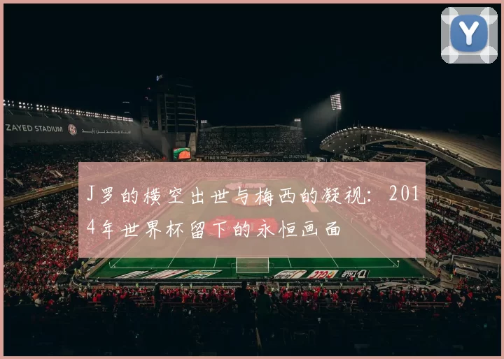 J罗的横空出世与梅西的凝视：2014年世界杯留下的永恒画面