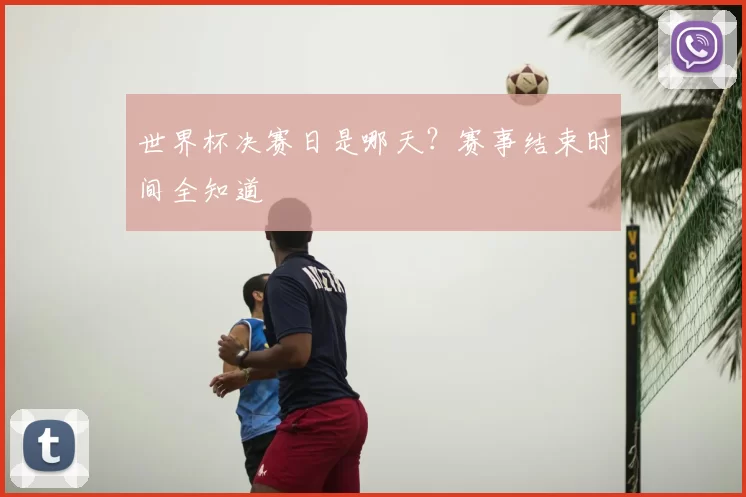 世界杯决赛日是哪天?赛事结束时间全知道