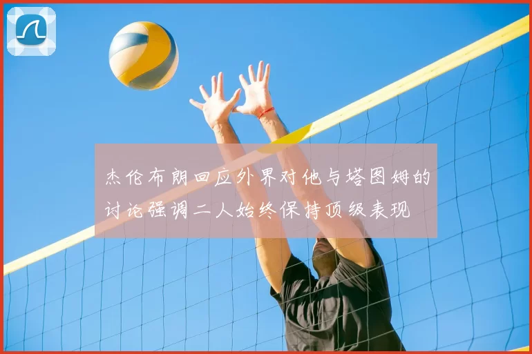 杰伦布朗回应外界对他与塔图姆的讨论强调二人始终保持顶级表现