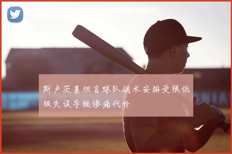 斯卢茨基坦言球队战术安排受限低级失误导致惨痛代价