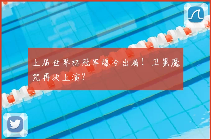 上届世界杯冠军爆冷出局!卫冕魔咒再次上演?