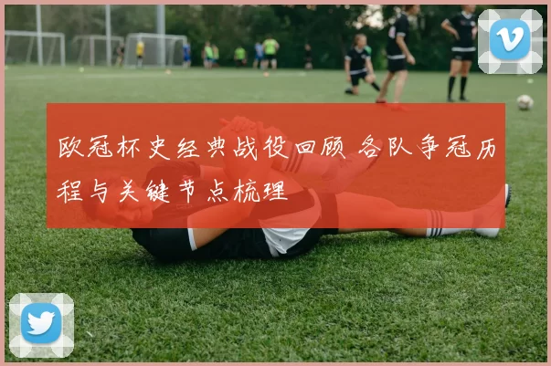 欧冠杯史经典战役回顾 各队争冠历程与关键节点梳理