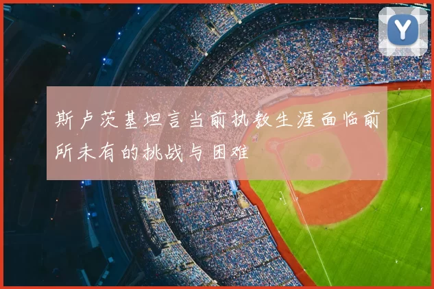 斯卢茨基坦言当前执教生涯面临前所未有的挑战与困难