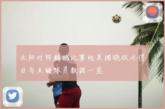 太阳对阵鹈鹕比赛结果揭晓双方得分与关键球员数据一览