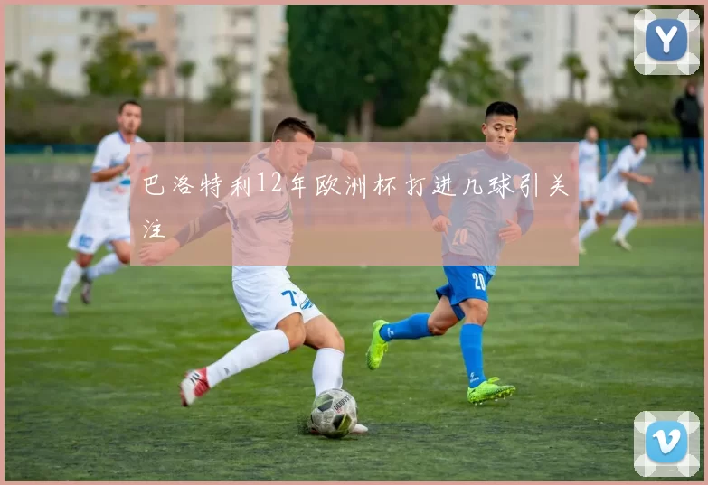 巴洛特利12年欧洲杯打进几球引关注