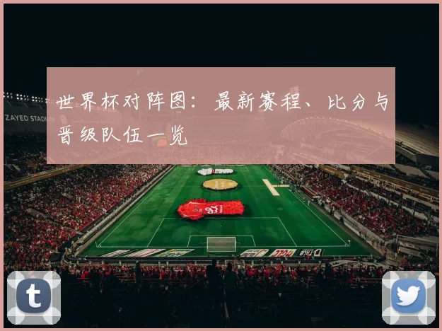 世界杯对阵图:最新赛程、比分与晋级队伍一览