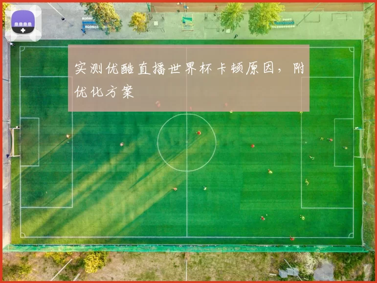 实测优酷直播世界杯卡顿原因,附优化方案