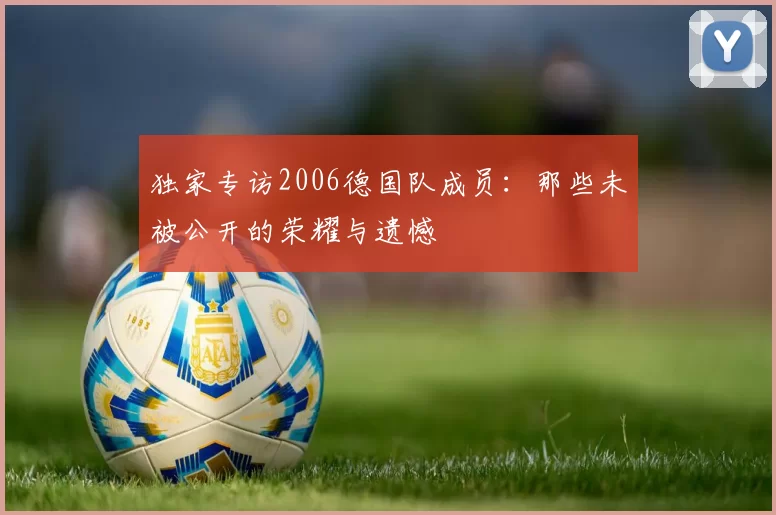 独家专访2006德国队成员:那些未被公开的荣耀与遗憾