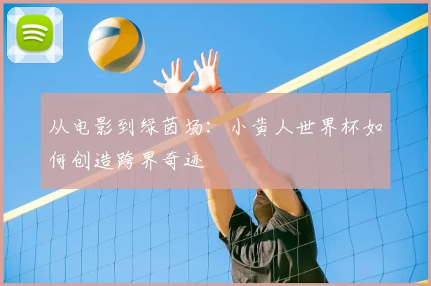 从电影到绿茵场:小黄人世界杯如何创造跨界奇迹