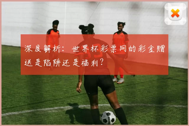 深度解析:世界杯彩票网的彩金赠送是陷阱还是福利?