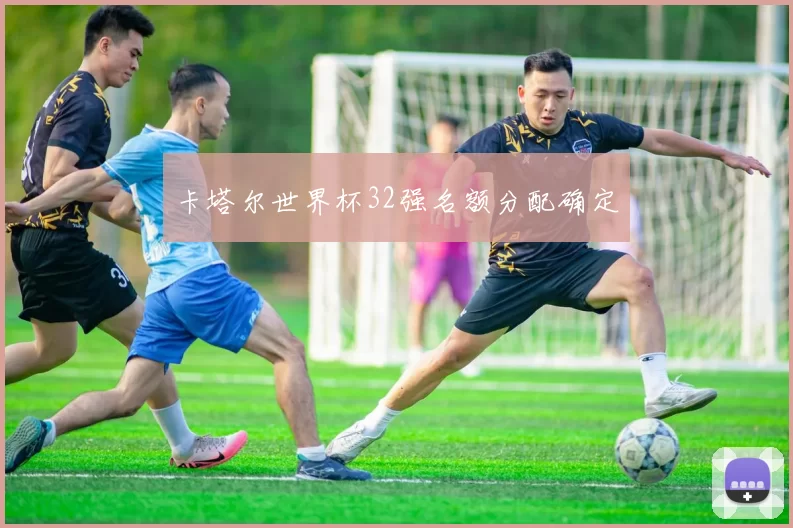卡塔尔世界杯32强名额分配确定