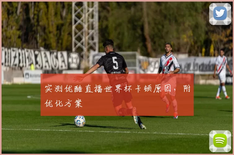 实测优酷直播世界杯卡顿原因,附优化方案