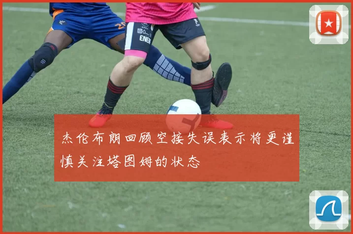 杰伦布朗回顾空接失误表示将更谨慎关注塔图姆的状态