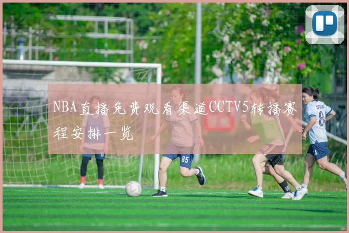 NBA直播免费观看渠道CCTV5转播赛程安排一览