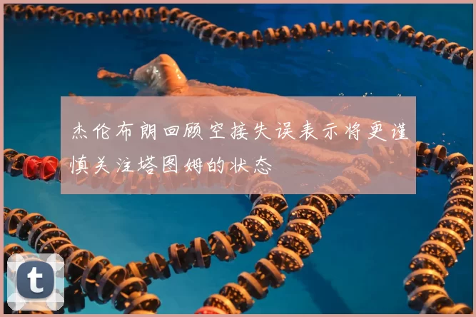 杰伦布朗回顾空接失误表示将更谨慎关注塔图姆的状态