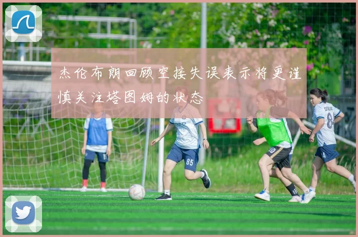 杰伦布朗回顾空接失误表示将更谨慎关注塔图姆的状态