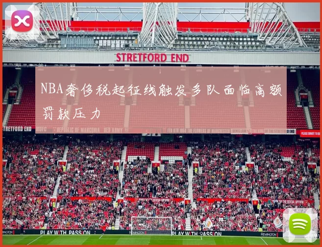 NBA奢侈税起征线触发多队面临高额罚款压力