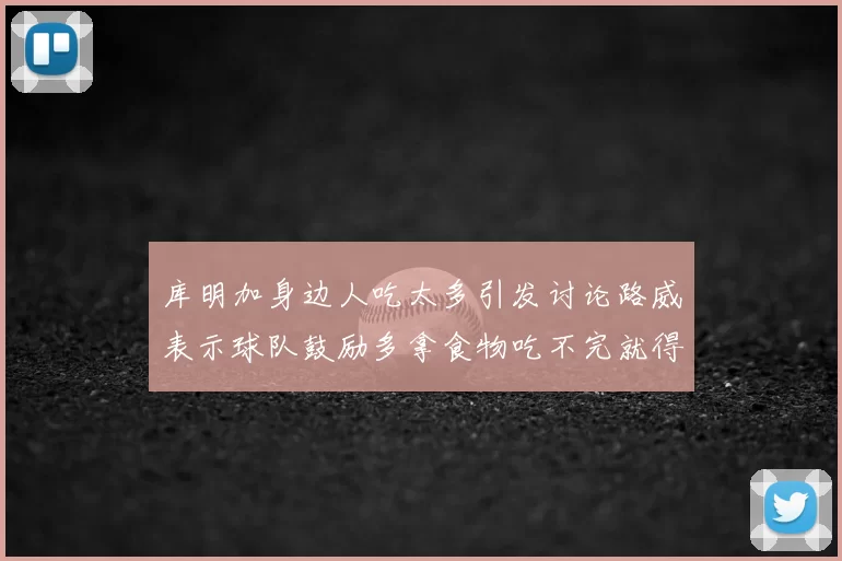 库明加身边人吃太多引发讨论路威表示球队鼓励多拿食物吃不完就得扔掉