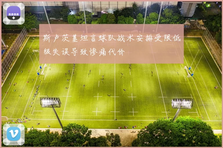 斯卢茨基坦言球队战术安排受限低级失误导致惨痛代价