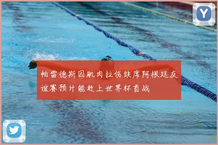 帕雷德斯因肌肉拉伤缺席阿根廷友谊赛预计能赶上世界杯首战