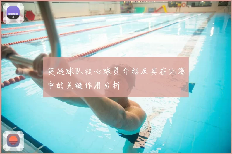 英超球队核心球员介绍及其在比赛中的关键作用分析