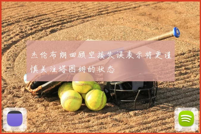 杰伦布朗回顾空接失误表示将更谨慎关注塔图姆的状态