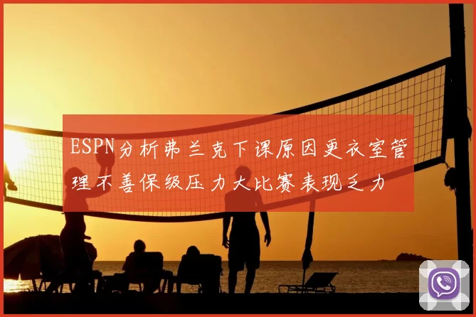 ESPN分析弗兰克下课原因更衣室管理不善保级压力大比赛表现乏力